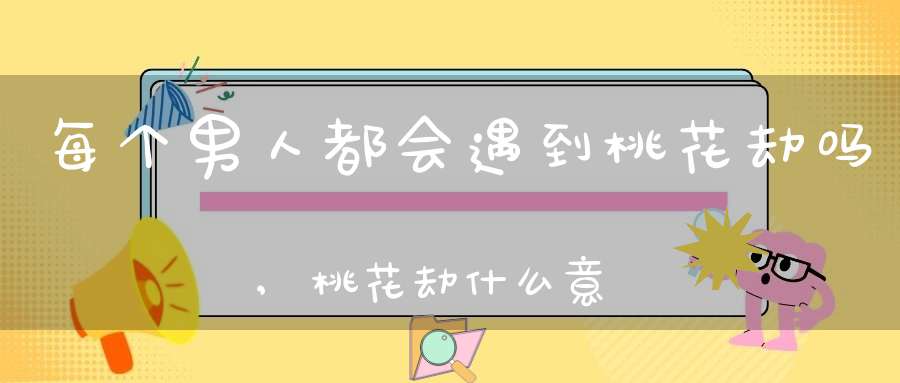 每个男人都会遇到桃花劫吗,桃花劫什么意思，和桃花债什么区别