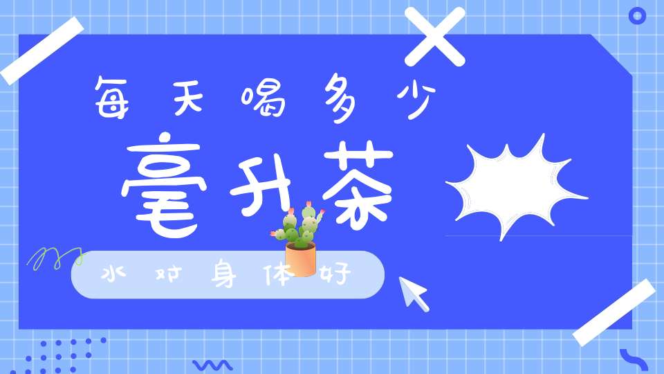 每天喝多少毫升茶水对身体好