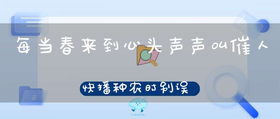 每当春来到，心头声声叫，催人快播种，农时别误了。 （猜一动物）