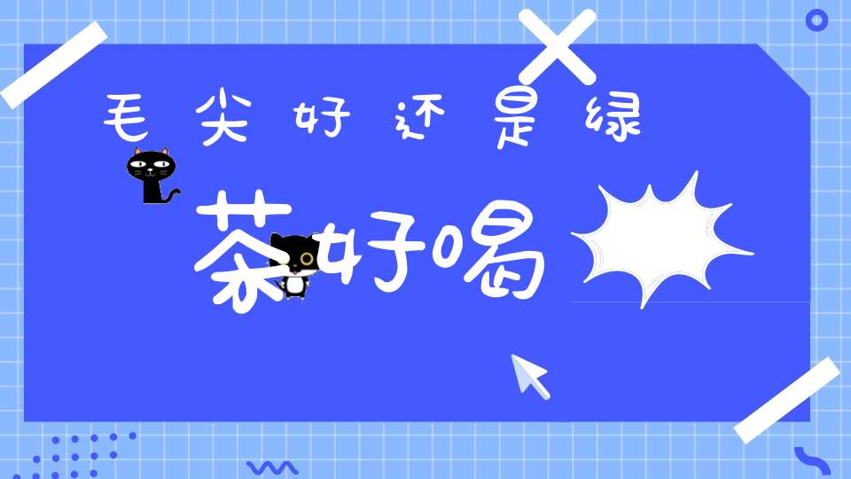 毛尖好还是绿茶好喝