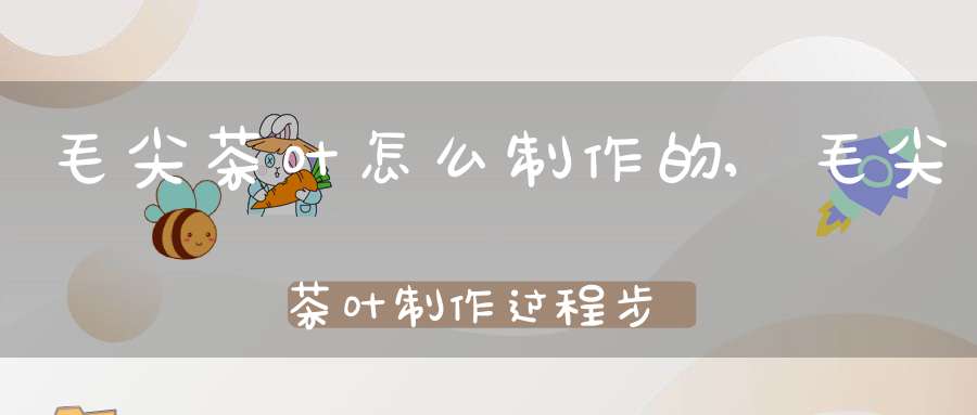 毛尖茶叶怎么制作的,毛尖茶叶制作过程步骤