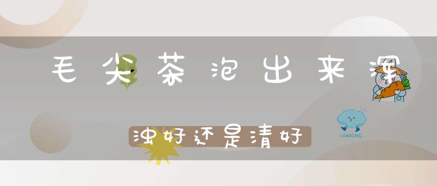 毛尖茶泡出来浑浊好还是清好