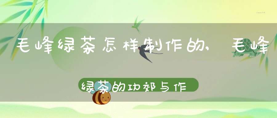 毛峰绿茶怎样制作的,毛峰绿茶的功郊与作用