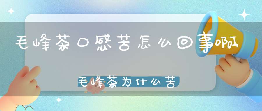 毛峰茶口感苦怎么回事啊,毛峰茶为什么苦的