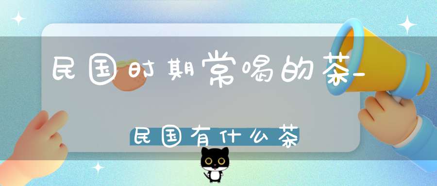 民国时期常喝的茶_民国有什么茶