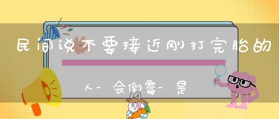 民间说不要接近刚打完胎的人-会倒霉-是怎么一回事