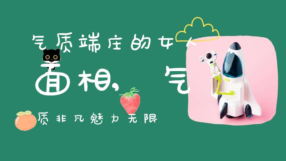 气质端庄的女人面相,气质非凡魅力无限