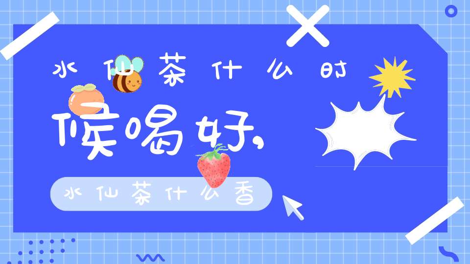 水仙茶什么时候喝好,水仙茶什么香