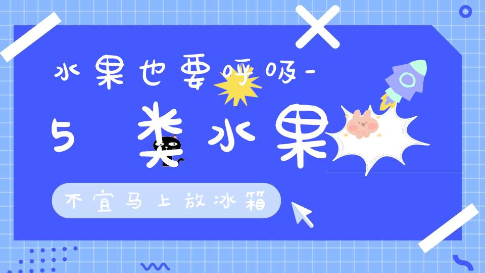 水果也要呼吸-5类水果不宜马上放冰箱