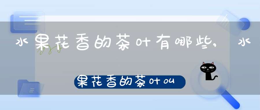 水果花香的茶叶有哪些,水果花香的茶叶叫什么