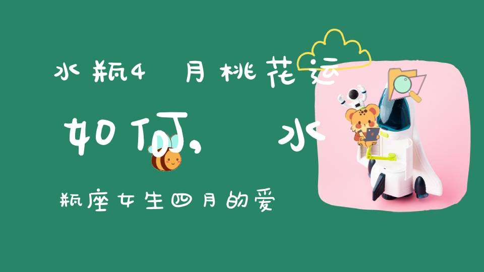 水瓶4月桃花运如何,水瓶座女生四月的爱情运程怎样