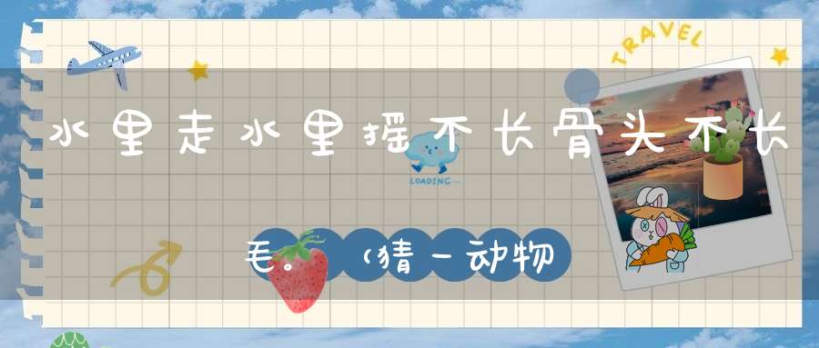水里走，水里摇，不长骨头不长毛。 （猜一动物）