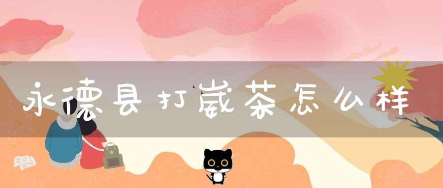 永德县打崴茶怎么样