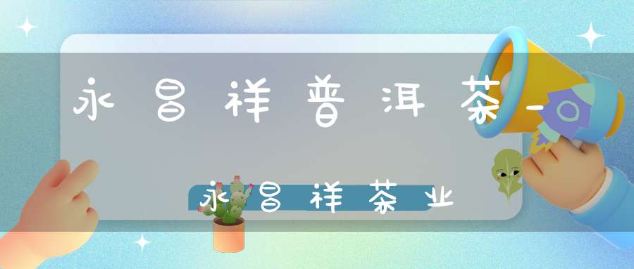 永昌祥普洱茶_永昌祥茶业