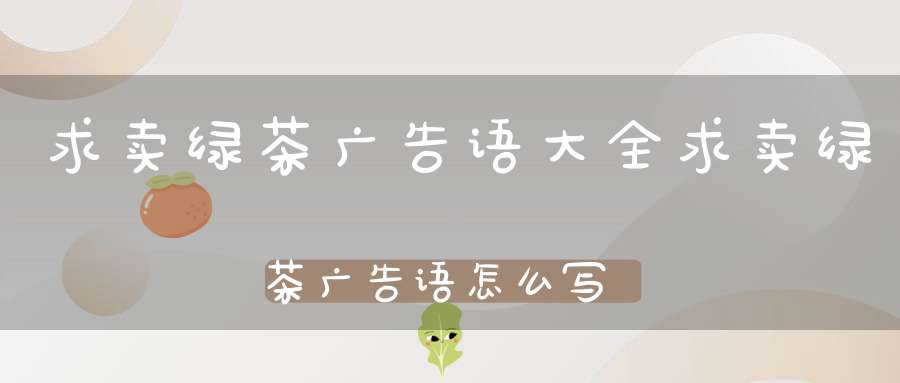 求卖绿茶广告语大全求卖绿茶广告语怎么写
