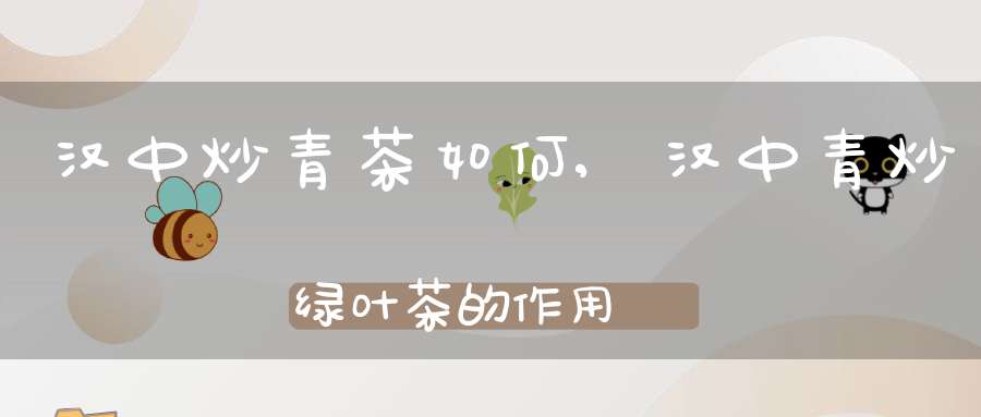 汉中炒青茶如何,汉中青炒绿叶茶的作用
