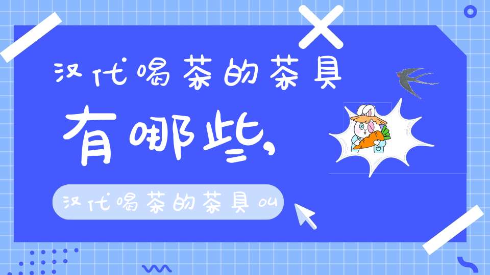 汉代喝茶的茶具有哪些,汉代喝茶的茶具叫什么