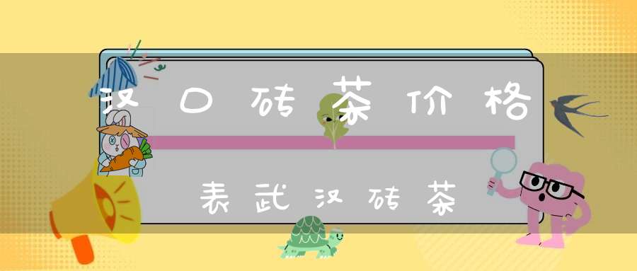 汉口砖茶价格表武汉砖茶