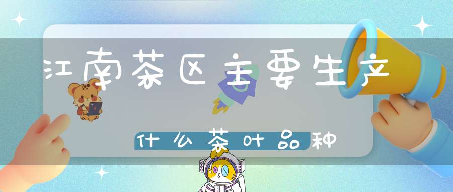 江南茶区主要生产什么茶叶品种