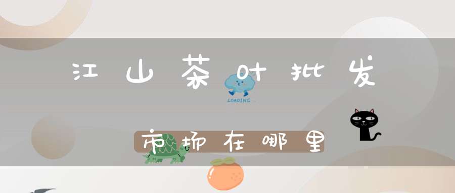 江山茶叶批发市场在哪里