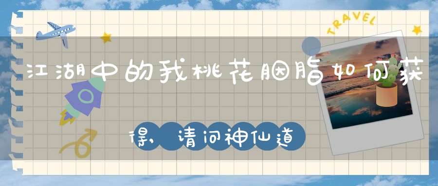 江湖中的我桃花胭脂如何获得,请问神仙道胭脂哪里爆