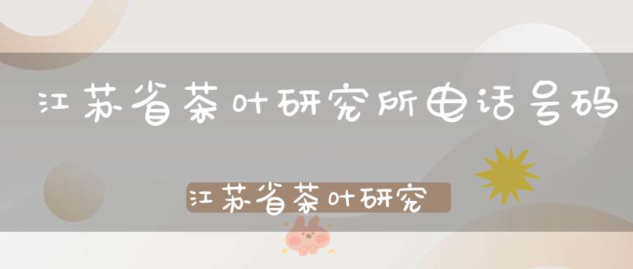 江苏省茶叶研究所电话号码江苏省茶叶研究所电话地址