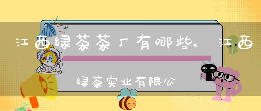 江西绿茶茶厂有哪些,江西绿茶实业有限公司