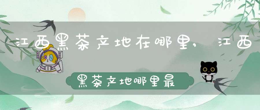 江西黑茶产地在哪里,江西黑茶产地哪里最好