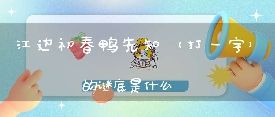 江边初春鸭先知 （打一字）的谜底是什么?