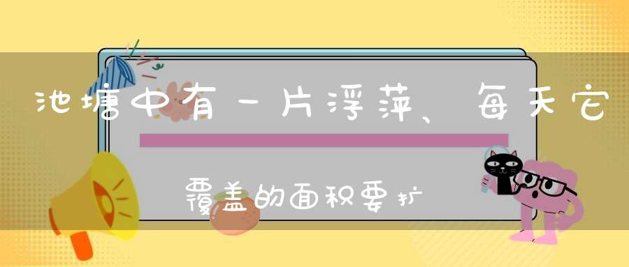 池塘中有一片浮萍、每天它覆盖的面积要扩大一倍、经过三十六天？