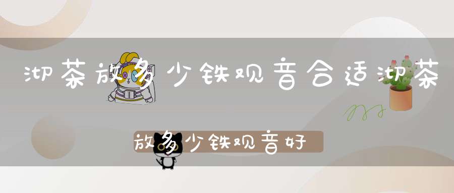 沏茶放多少铁观音合适沏茶放多少铁观音好