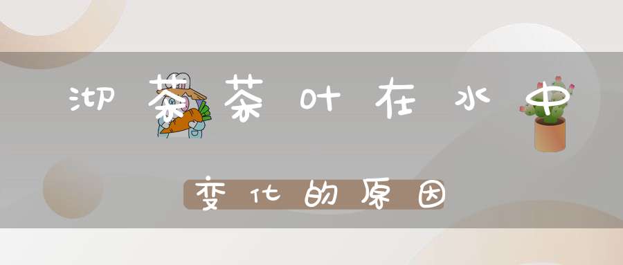 沏茶茶叶在水中变化的原因