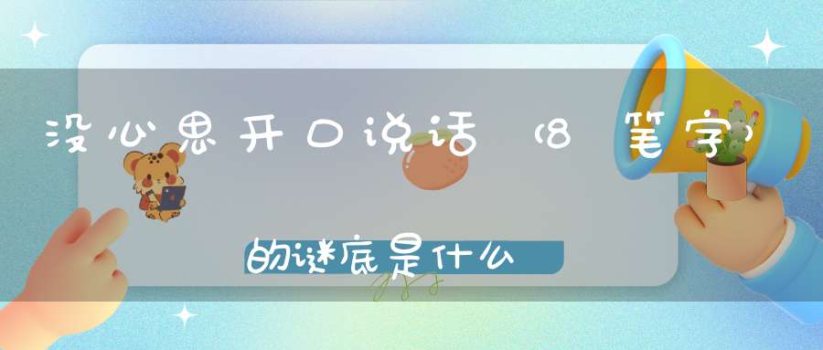 没心思开口说话 （8笔字）的谜底是什么?