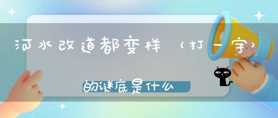 河水改道都变样 （打一字）的谜底是什么?