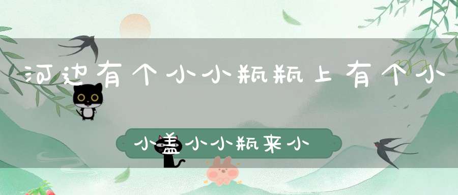 河边有个小小瓶，瓶上有个小小盖，小小瓶来小小盖，小小瓶里藏荤菜。 （猜一动物）