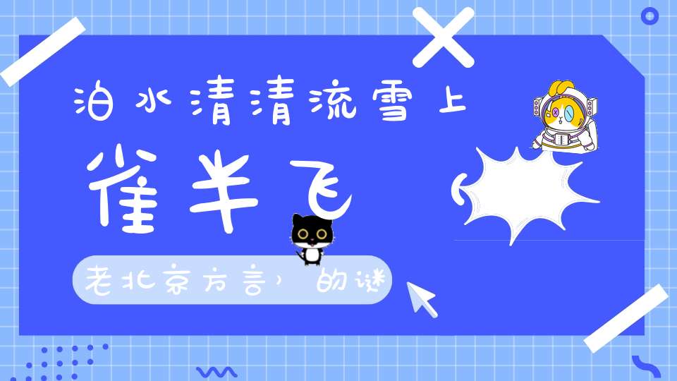 泊水清清流，雪上雀半飞 （老北京方言）的谜底是什么?