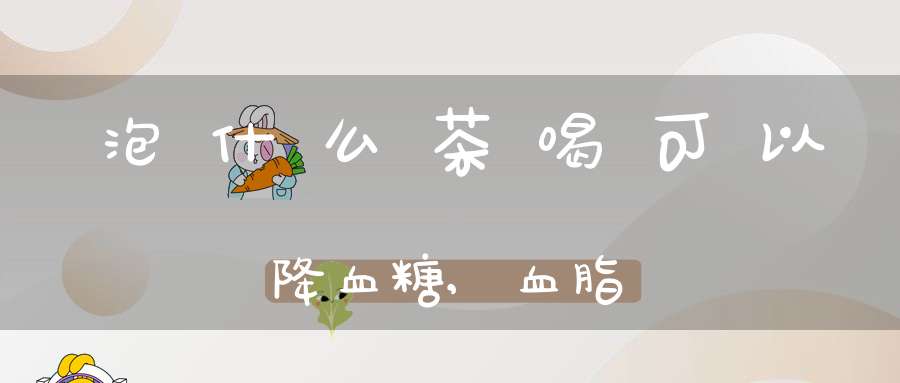 泡什么茶喝可以降血糖,血脂