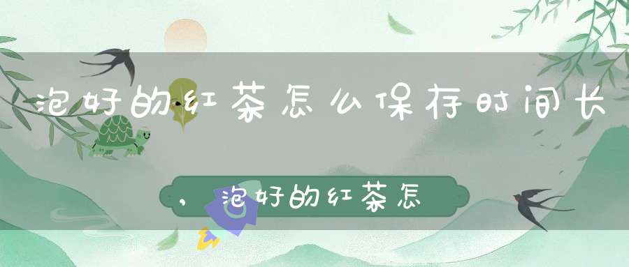 泡好的红茶怎么保存时间长,泡好的红茶怎么保存时间最长