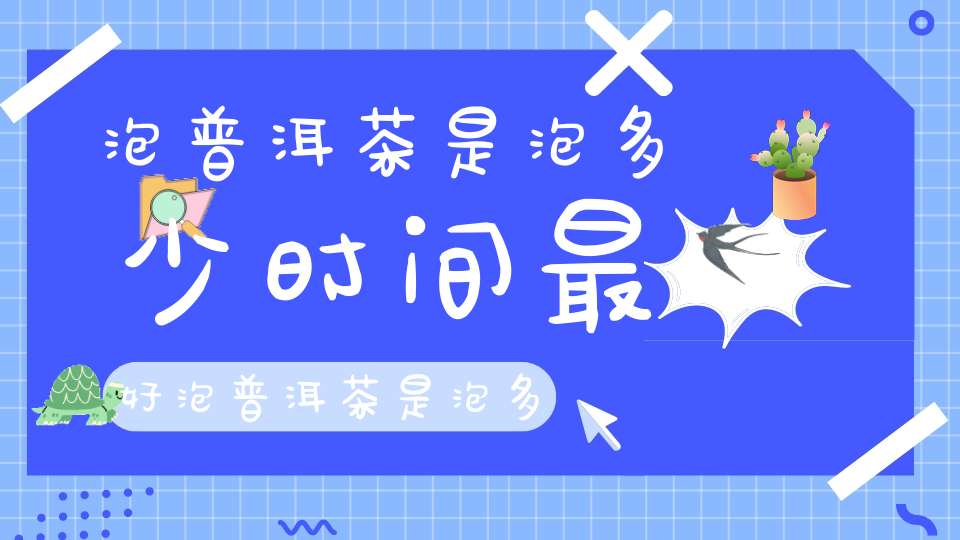 泡普洱茶是泡多少时间最好泡普洱茶是泡多少时间才好