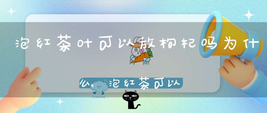 泡红茶叶可以放枸杞吗为什么,泡红茶可以放枸杞子吗