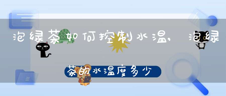 泡绿茶如何控制水温,泡绿茶的水温度多少最好