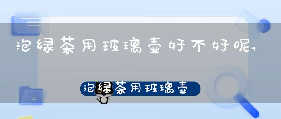 泡绿茶用玻璃壶好不好呢,泡绿茶用玻璃壶好不好呀