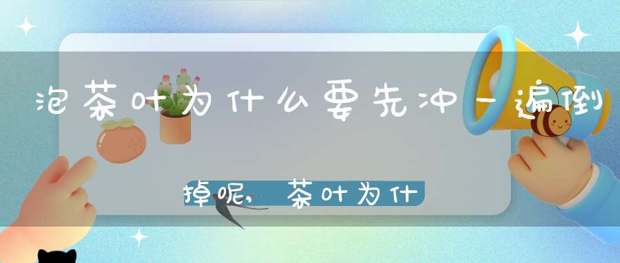 泡茶叶为什么要先冲一遍倒掉呢,茶叶为什么要先泡一次到掉