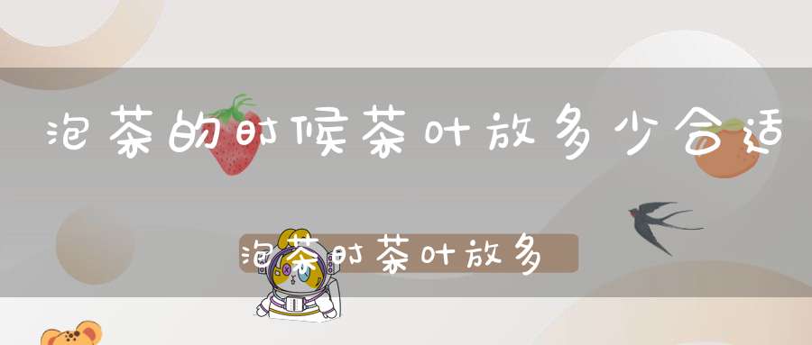 泡茶的时候茶叶放多少合适泡茶时茶叶放多少合适