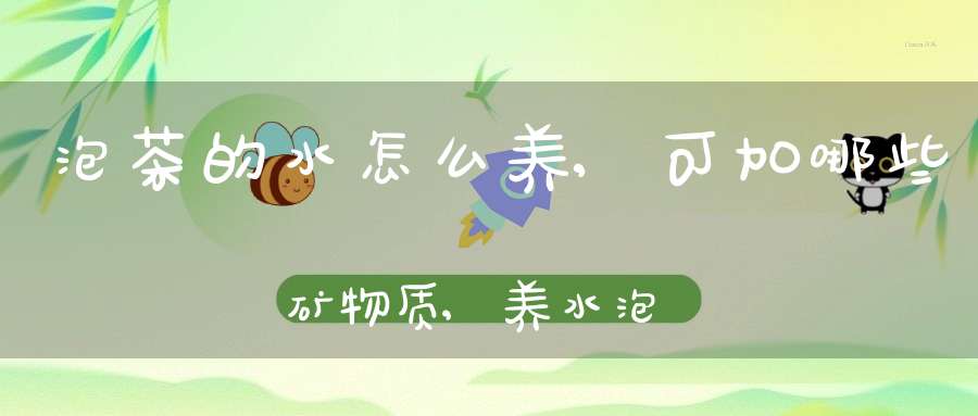 泡茶的水怎么养,可加哪些矿物质,养水泡茶