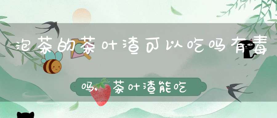 泡茶的茶叶渣可以吃吗有毒吗,茶叶渣能吃么