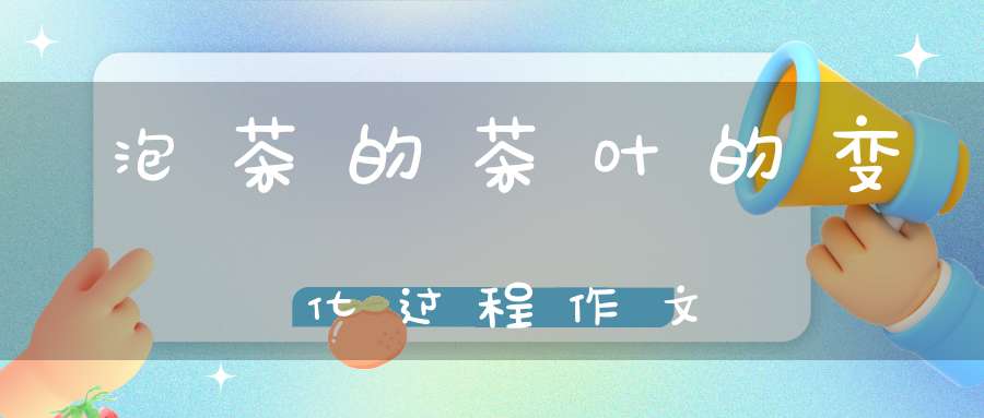 泡茶的茶叶的变化过程作文