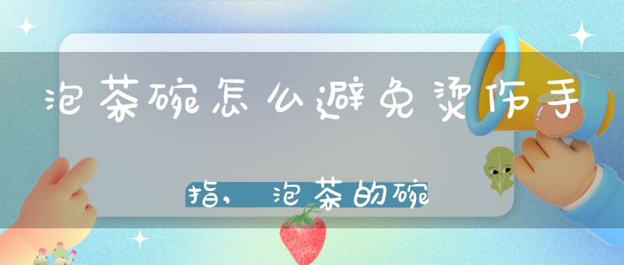 泡茶碗怎么避免烫伤手指,泡茶的碗