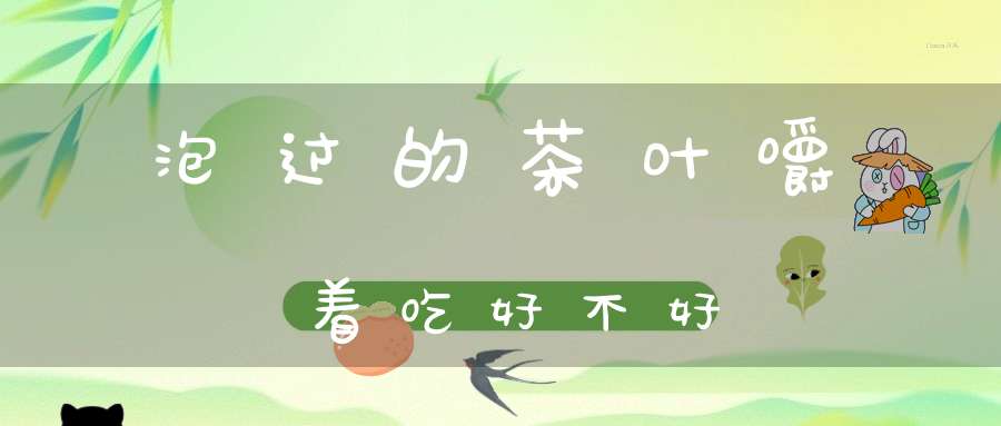 泡过的茶叶嚼着吃好不好