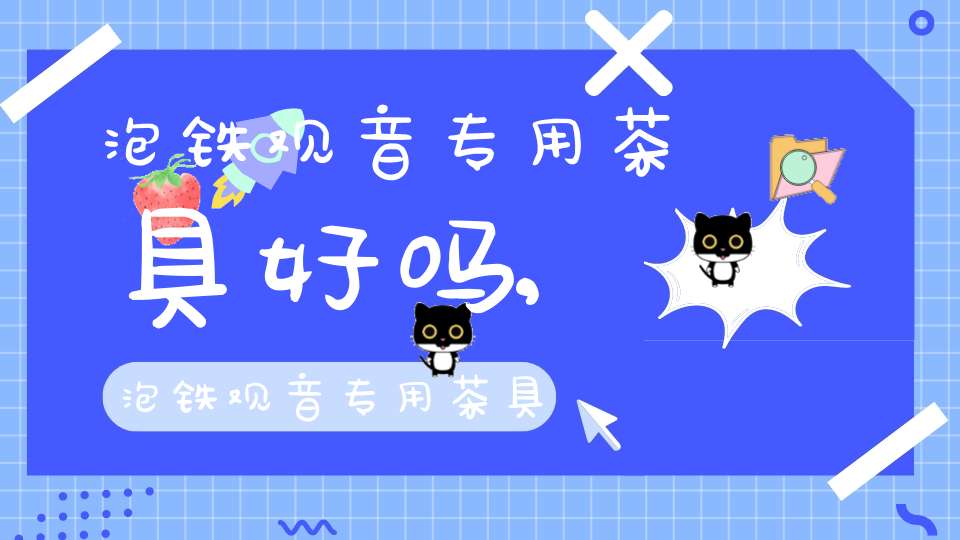 泡铁观音专用茶具好吗,泡铁观音专用茶具怎么用
